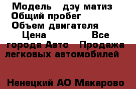  › Модель ­ дэу матиз › Общий пробег ­ 89 000 › Объем двигателя ­ 1 › Цена ­ 200 000 - Все города Авто » Продажа легковых автомобилей   . Ненецкий АО,Макарово д.